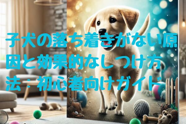 子犬の落ち着きがない原因と効果的なしつけ方法：初心者向けガイド